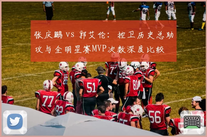 张庆鹏 vs 郭艾伦：控卫历史总助攻与全明星赛MVP次数深度比较