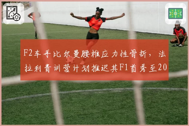 F2车手比尔曼腰椎应力性骨折，法拉利青训营计划推迟其F1首秀至2027年