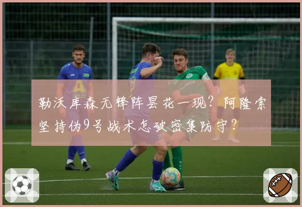 勒沃库森无锋阵昙花一现？阿隆索坚持伪9号战术怎破密集防守？