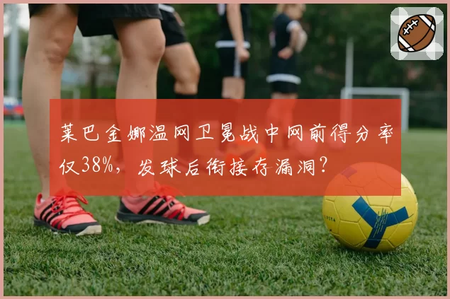 莱巴金娜温网卫冕战中网前得分率仅38%，发球后衔接存漏洞？