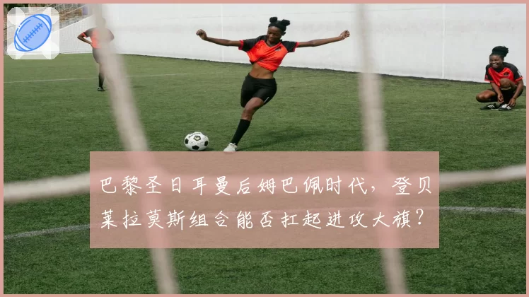巴黎圣日耳曼后姆巴佩时代，登贝莱拉莫斯组合能否扛起进攻大旗？