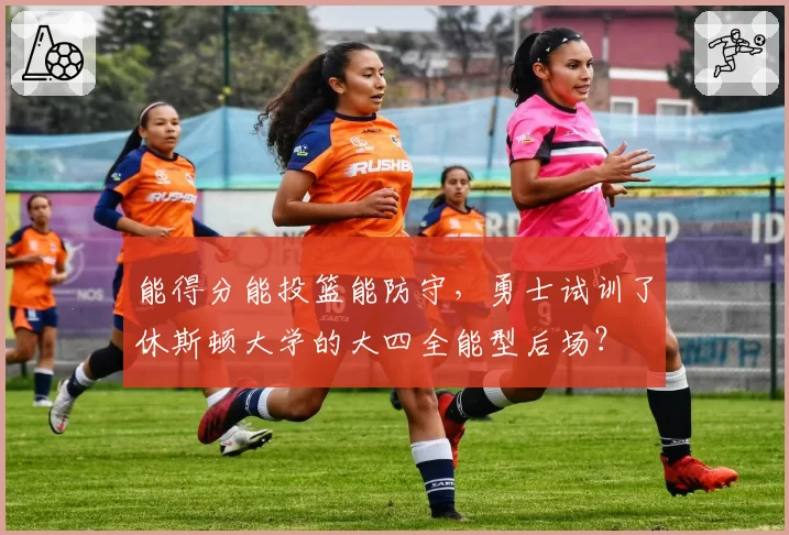 能得分能投篮能防守，勇士试训了休斯顿大学的大四全能型后场？