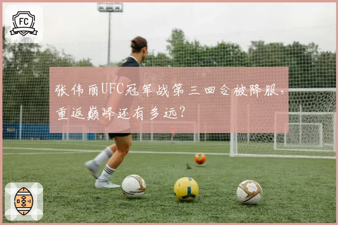 张伟丽UFC冠军战第三回合被降服，重返巅峰还有多远？