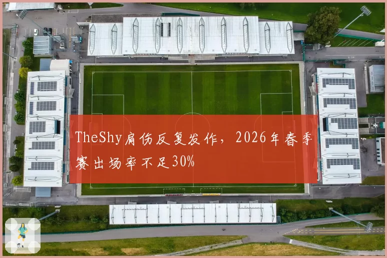 TheShy肩伤反复发作，2026年春季赛出场率不足30%