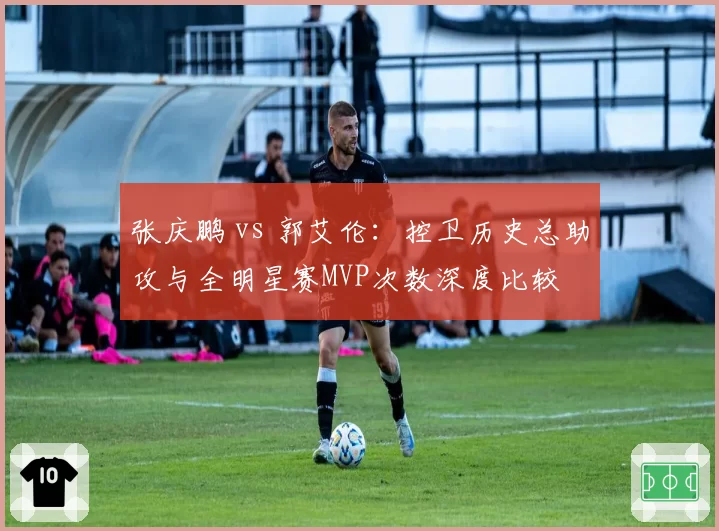 张庆鹏 vs 郭艾伦：控卫历史总助攻与全明星赛MVP次数深度比较