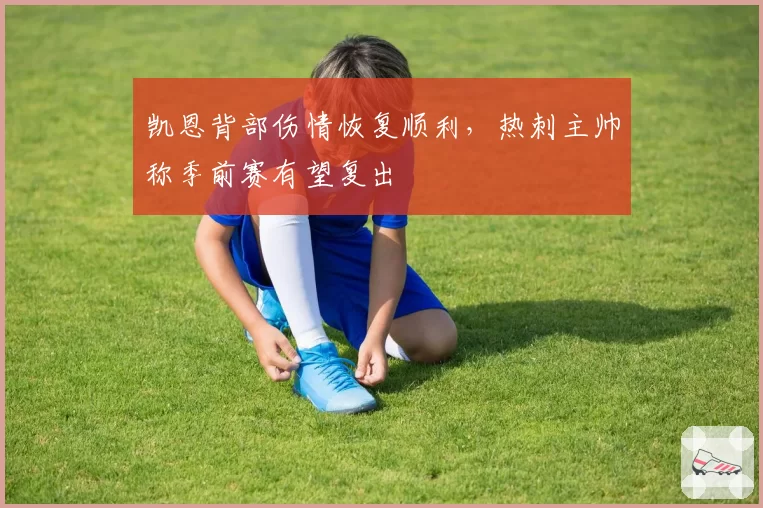 凯恩背部伤情恢复顺利，热刺主帅称季前赛有望复出