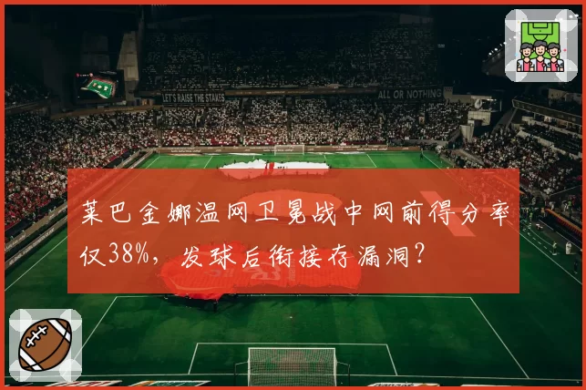 莱巴金娜温网卫冕战中网前得分率仅38%，发球后衔接存漏洞？