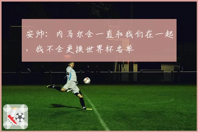 安帅：内马尔会一直和我们在一起，我不会更换世界杯名单