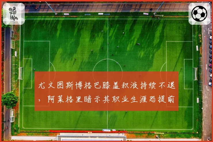 尤文图斯博格巴膝盖积液持续不退，阿莱格里暗示其职业生涯恐提前终结