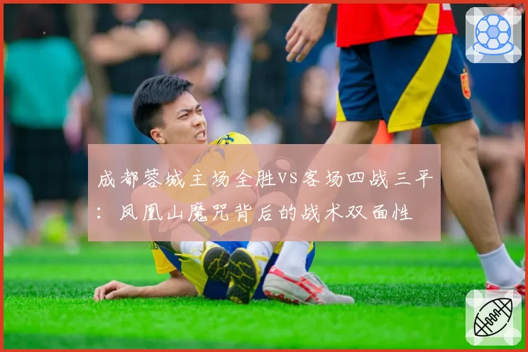 成都蓉城主场全胜vs客场四战三平：凤凰山魔咒背后的战术双面性