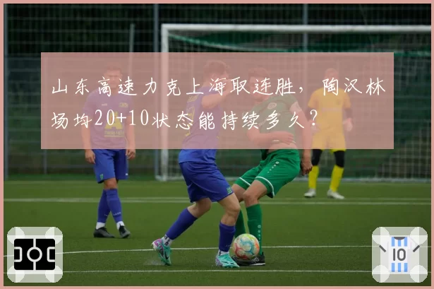 山东高速力克上海取连胜，陶汉林场均20+10状态能持续多久？