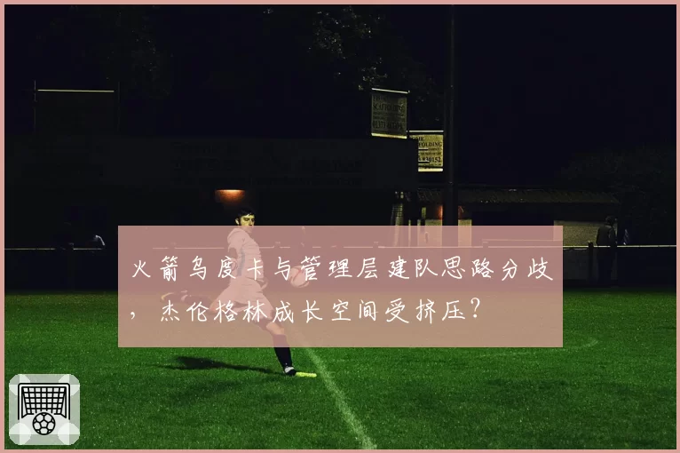 火箭乌度卡与管理层建队思路分歧，杰伦格林成长空间受挤压？