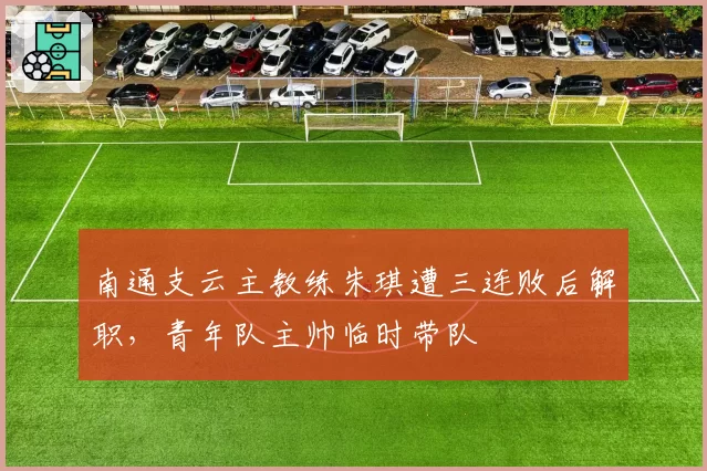 南通支云主教练朱琪遭三连败后解职，青年队主帅临时带队