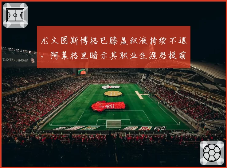 尤文图斯博格巴膝盖积液持续不退，阿莱格里暗示其职业生涯恐提前终结