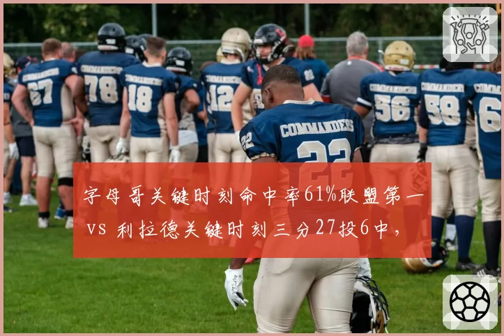 字母哥关键时刻命中率61%联盟第一 vs 利拉德关键时刻三分27投6中，雄鹿关键球权分配争议再起