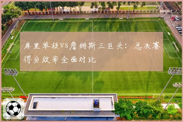 库里单核vs詹姆斯三巨头：总决赛得分效率全面对比