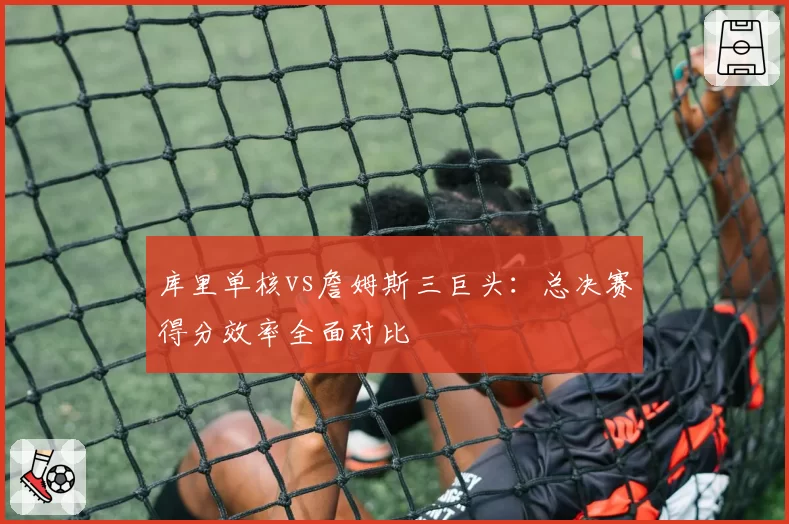 库里单核vs詹姆斯三巨头：总决赛得分效率全面对比