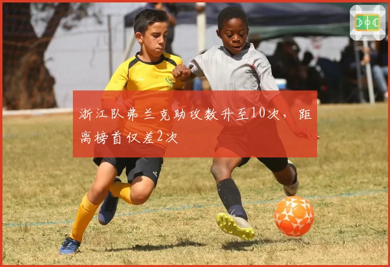 浙江队弗兰克助攻数升至10次，距离榜首仅差2次