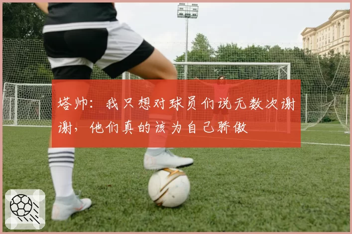 塔帅：我只想对球员们说无数次谢谢，他们真的该为自己骄傲