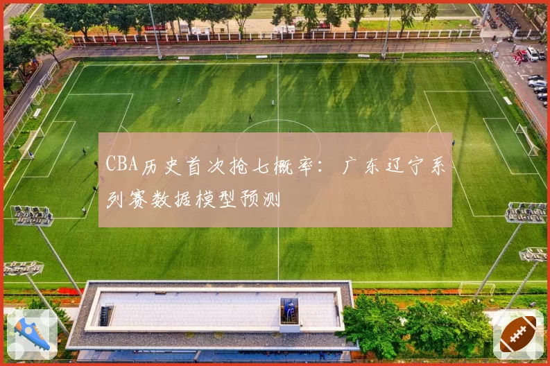 CBA历史首次抢七概率：广东辽宁系列赛数据模型预测