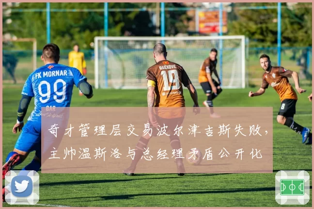奇才管理层交易波尔津吉斯失败，主帅温斯洛与总经理矛盾公开化