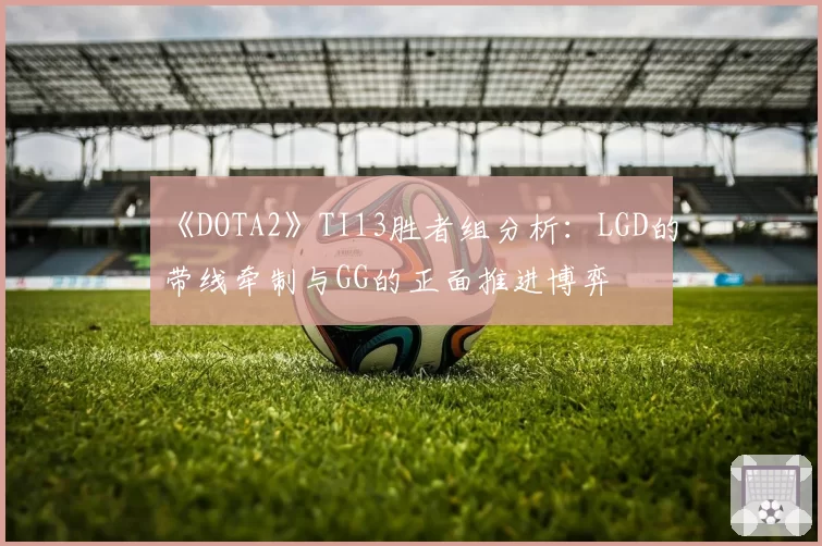《DOTA2》TI13胜者组分析：LGD的带线牵制与GG的正面推进博弈