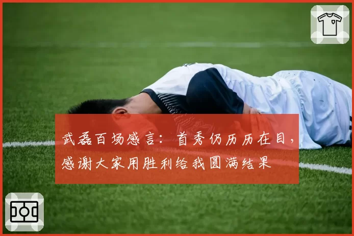 武磊百场感言：首秀仍历历在目，感谢大家用胜利给我圆满结果