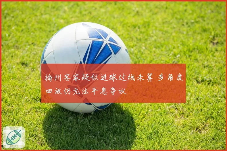 梅州客家疑似进球过线未算 多角度回放仍无法平息争议