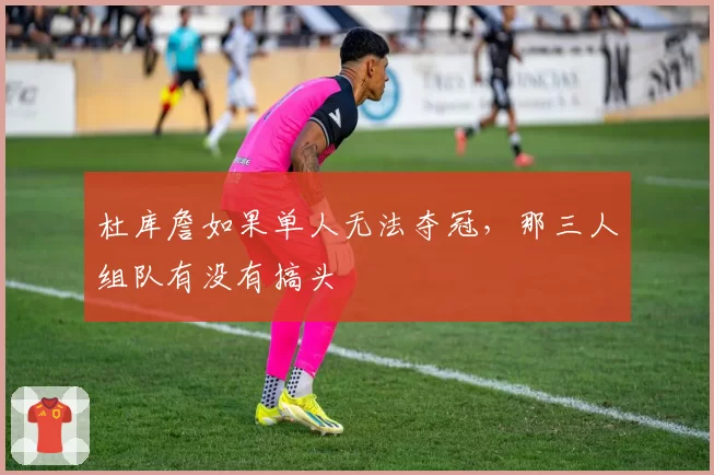 杜库詹如果单人无法夺冠，那三人组队有没有搞头