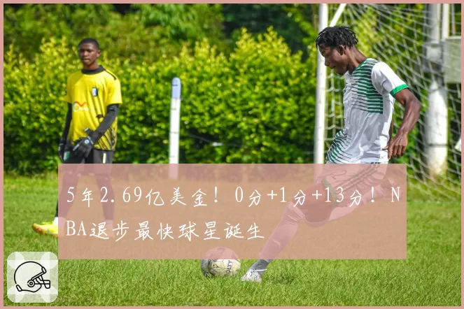5年2.69亿美金！0分+1分+13分！NBA退步最快球星诞生