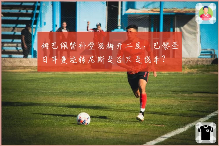 姆巴佩替补登场梅开二度，巴黎圣日耳曼逆转尼斯是否只是侥幸？
