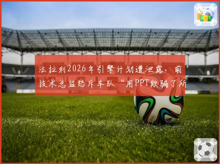 法拉利2026年引擎计划遭泄露，前技术总监怒斥车队“用PPT欺骗了所有Tifosi”