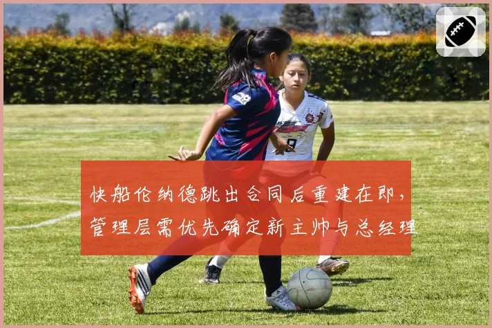 快船伦纳德跳出合同后重建在即，管理层需优先确定新主帅与总经理人选
