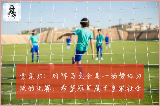 索莱尔：对阵马竞会是一场势均力敌的比赛，希望冠军属于皇家社会