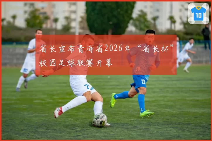 省长宣布青海省2026年“省长杯”校园足球联赛开幕