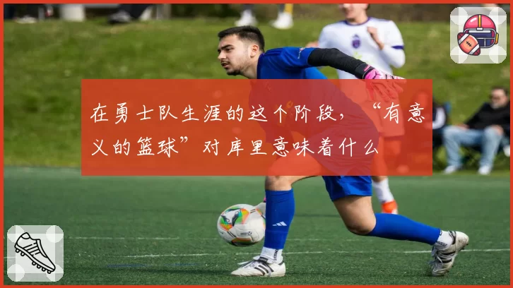 在勇士队生涯的这个阶段，“有意义的篮球”对库里意味着什么