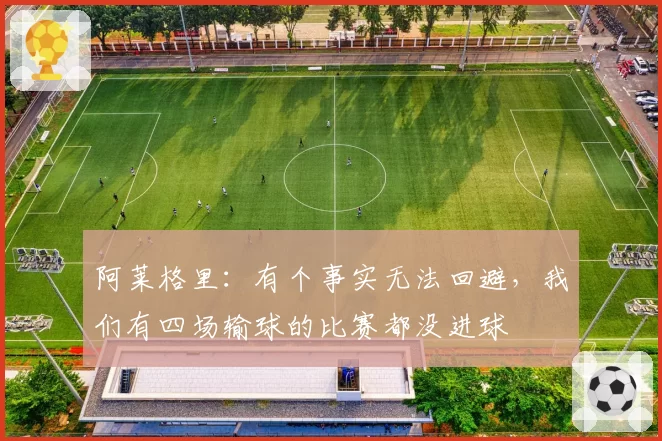 阿莱格里:有个事实无法回避,我们有四场输球的比赛都没进球