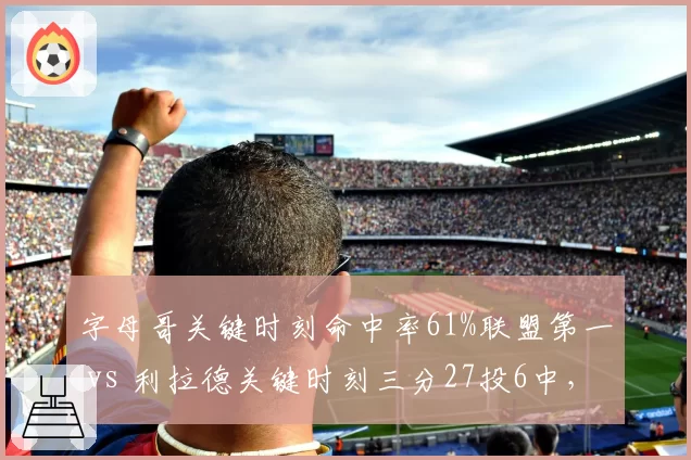 字母哥关键时刻命中率61%联盟第一 vs 利拉德关键时刻三分27投6中，雄鹿关键球权分配争议再起