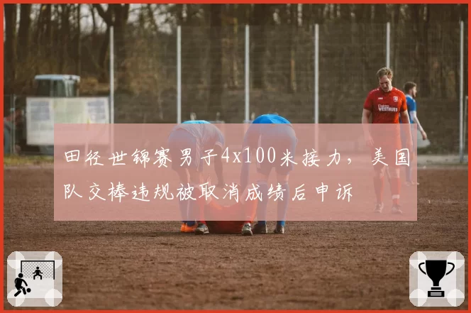 田径世锦赛男子4x100米接力，美国队交棒违规被取消成绩后申诉