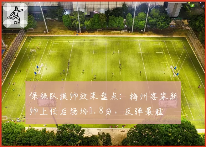 保级队换帅效果盘点：梅州客家新帅上任后场均1.8分，反弹最猛