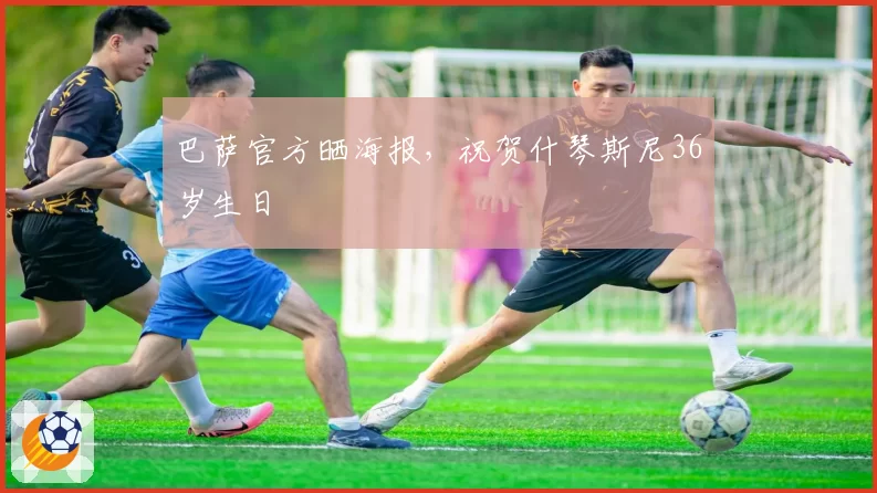 巴萨官方晒海报，祝贺什琴斯尼36岁生日