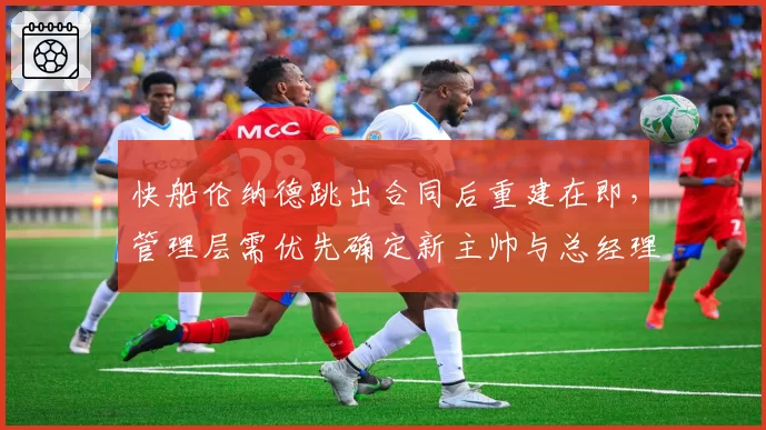 快船伦纳德跳出合同后重建在即,管理层需优先确定新主帅与总经理人选