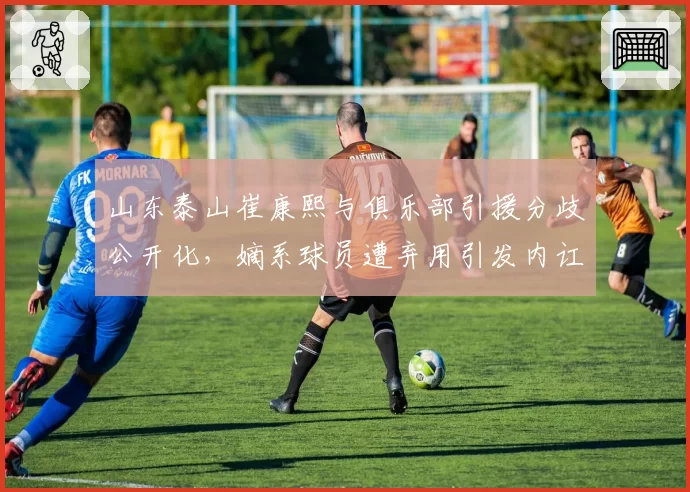 山东泰山崔康熙与俱乐部引援分歧公开化，嫡系球员遭弃用引发内讧传闻