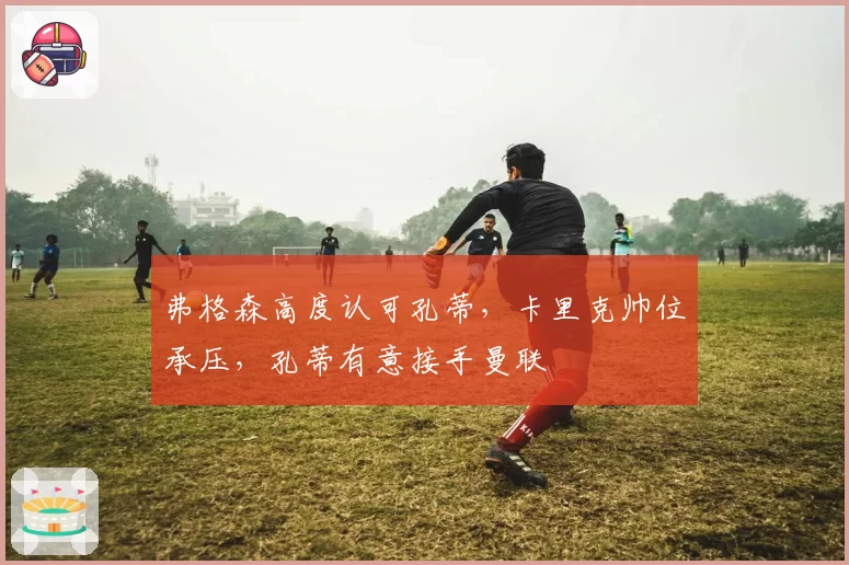 弗格森高度认可孔蒂，卡里克帅位承压，孔蒂有意接手曼联