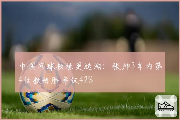 中国网球教练更迭潮：张帅3年内第4位教练胜率仅42%