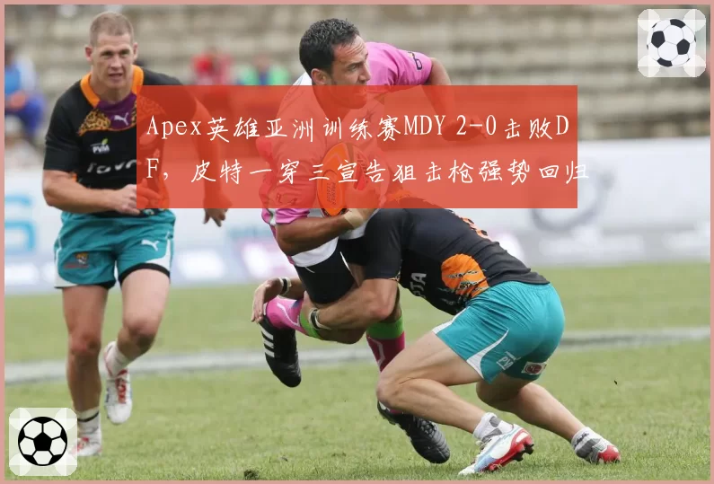 Apex英雄亚洲训练赛MDY 2-0击败DF，皮特一穿三宣告狙击枪强势回归