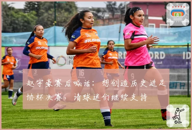 赵宇豪赛后喊话：想创造历史进足协杯决赛，请球迷们继续支持