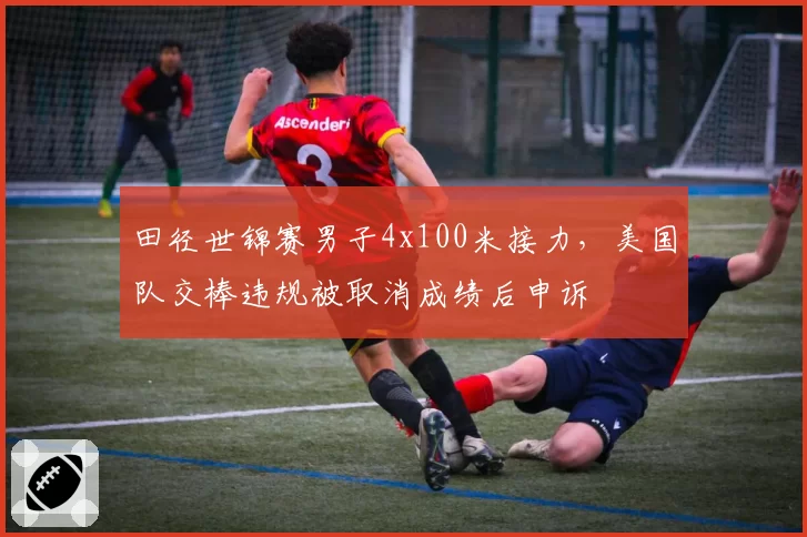 田径世锦赛男子4x100米接力，美国队交棒违规被取消成绩后申诉