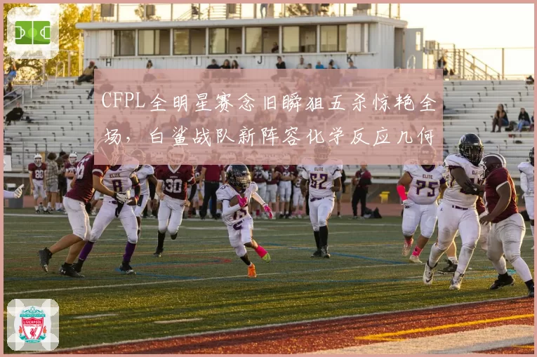 CFPL全明星赛念旧瞬狙五杀惊艳全场，白鲨战队新阵容化学反应几何？