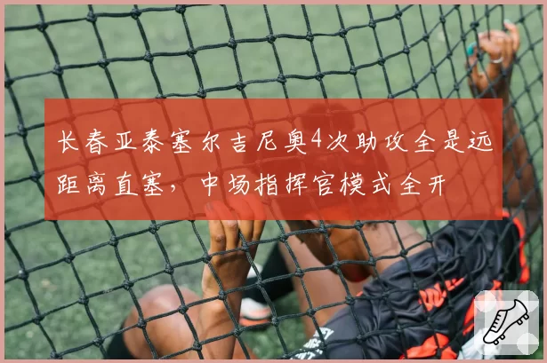 长春亚泰塞尔吉尼奥4次助攻全是远距离直塞，中场指挥官模式全开